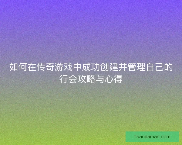 如何在传奇游戏中成功创建并管理自己的行会攻略与心得