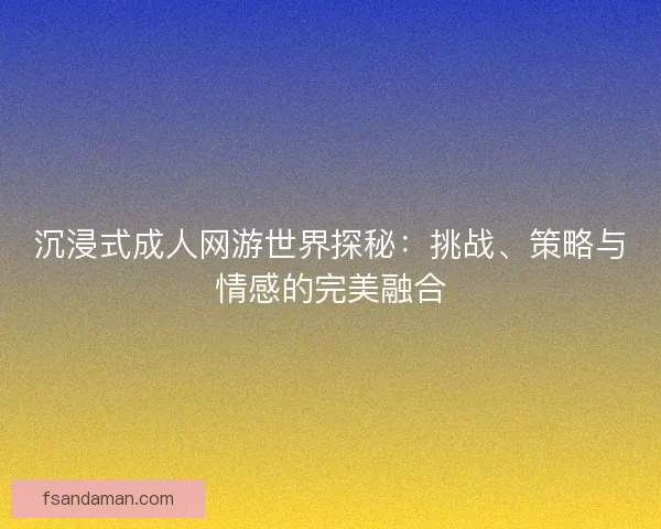 沉浸式成人网游世界探秘：挑战、策略与情感的完美融合