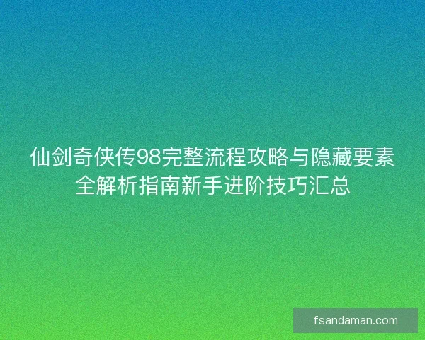 仙剑奇侠传98完整流程攻略与隐藏要素全解析指南新手进阶技巧汇总